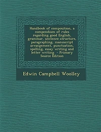 Handbook of composition, a compendium of rules regarding good English, grammar, sentence structure, paragraphing, manuscript arrangement, punctuation, spelling, essay writing and letter writing  - Primary Source Edition
