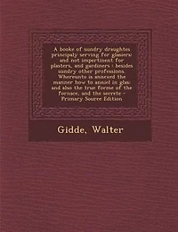 A Booke of Sundry Draughtes, Principaly Serving for Glasiers; and Not Impertinent Plasters, Gardiners; Besides Other Professions: Whereunto Is Annexed the Manner How to Anniel Glas; Also True Forme Fornace,