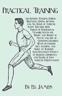Practical Training for Running, Walking, Rowing, Wrestling, Boxing, Jumping, and All Kinds of Athletic Feats: Together With Tables Proportional Measurements Height Weight Men Out Condit
