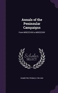 Annals of the Peninsular Campaigns, From Mdcccviii to Mdcccxiv