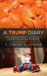 A Trump Diary: How I Suffered Through the Bull$%#&, Talked Myself Down, and Survived First Year of Apocalypse.