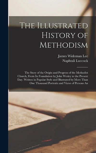 The Illustrated History of Methodism: The Story of the Origin and Progress of the Methodist Church, From Its Foundation by John Wesley to the Present Day. Written in Popular Style and Illustrated by More Than One Thousand Portraits and Views of Persons An