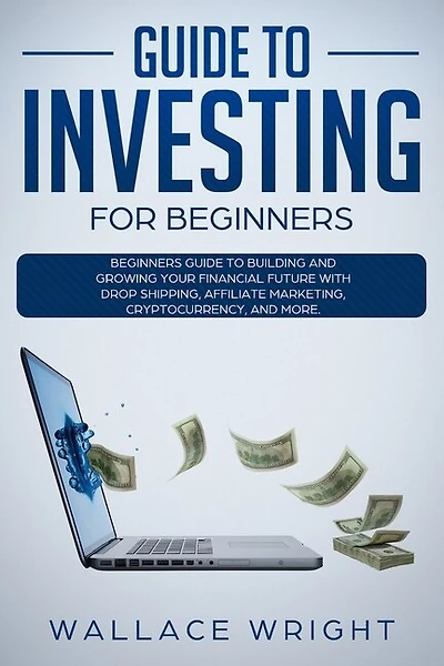 Guide To Investing: Beginners Guide To Building And Growing Your Financial Future With Drop Shipping, Affiliate Marketi