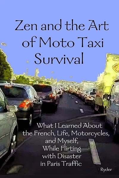 Zen and the Art of Moto Taxi Survival: What I Learned About the French, Life, Motorcycles, and Myself, While Flirting with Disaster in Paris Traffic