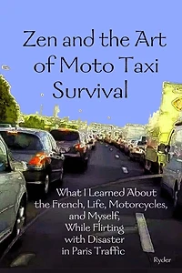 Zen and the Art of Moto Taxi Survival: What I Learned About the French, Life, Motorcycles, and Myself, While Flirting with Disaster in Paris Traffic