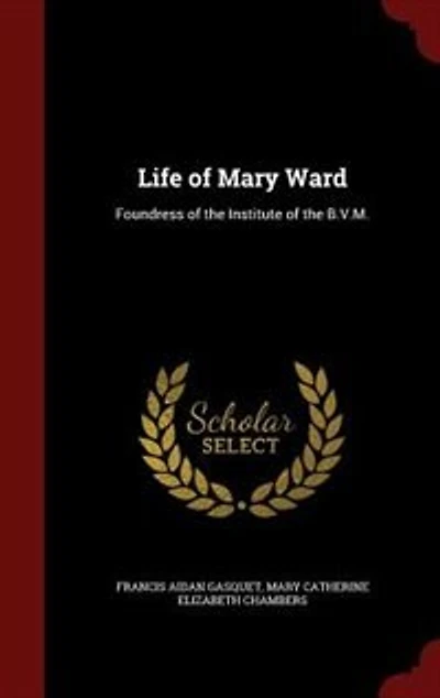 Life of Mary Ward: Foundress the Institute B.V.M.
