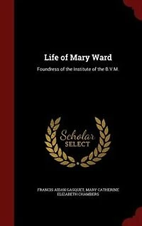 Life of Mary Ward: Foundress the Institute B.V.M.