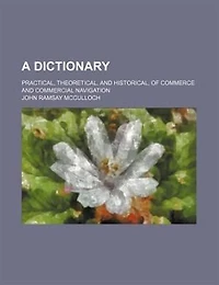 A Dictionary, Practical, Theoretical, and Historical, of Commerce Commercial Navigation