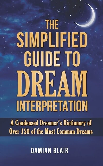 The Simplified Guide To Dream Interpretation: A Condensed Dreamer's Dictionary Of Over 150 Of The Most Common Dreams