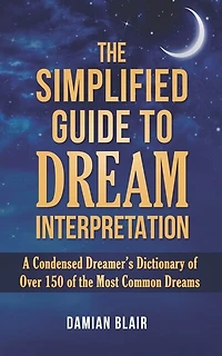 The Simplified Guide To Dream Interpretation: A Condensed Dreamer's Dictionary Of Over 150 Of The Most Common Dreams