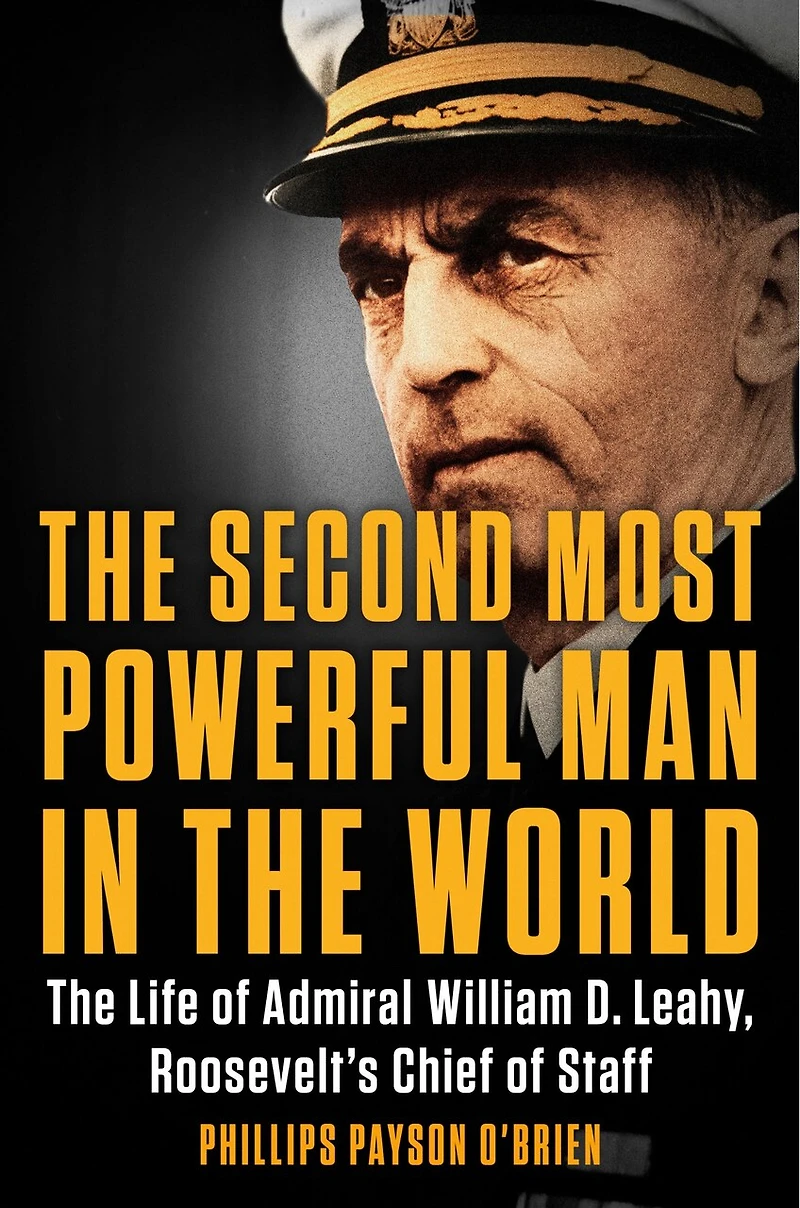 The Second Most Powerful Man World: Life of Admiral William D. Leahy, Roosevelt's Chief Staff
