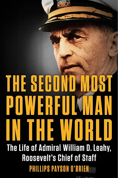 The Second Most Powerful Man World: Life of Admiral William D. Leahy, Roosevelt's Chief Staff