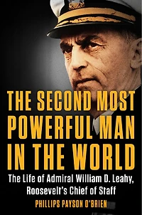 The Second Most Powerful Man World: Life of Admiral William D. Leahy, Roosevelt's Chief Staff