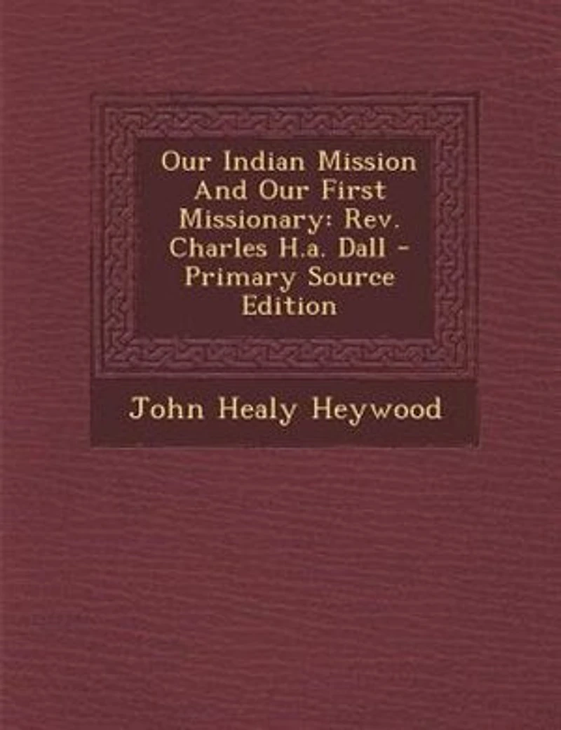 Our Indian Mission And First Missionary: Rev. Charles H.a. Dall - Primary Source Edition