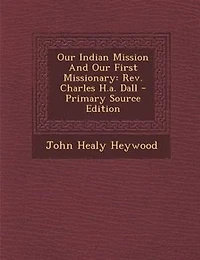 Our Indian Mission And First Missionary: Rev. Charles H.a. Dall - Primary Source Edition
