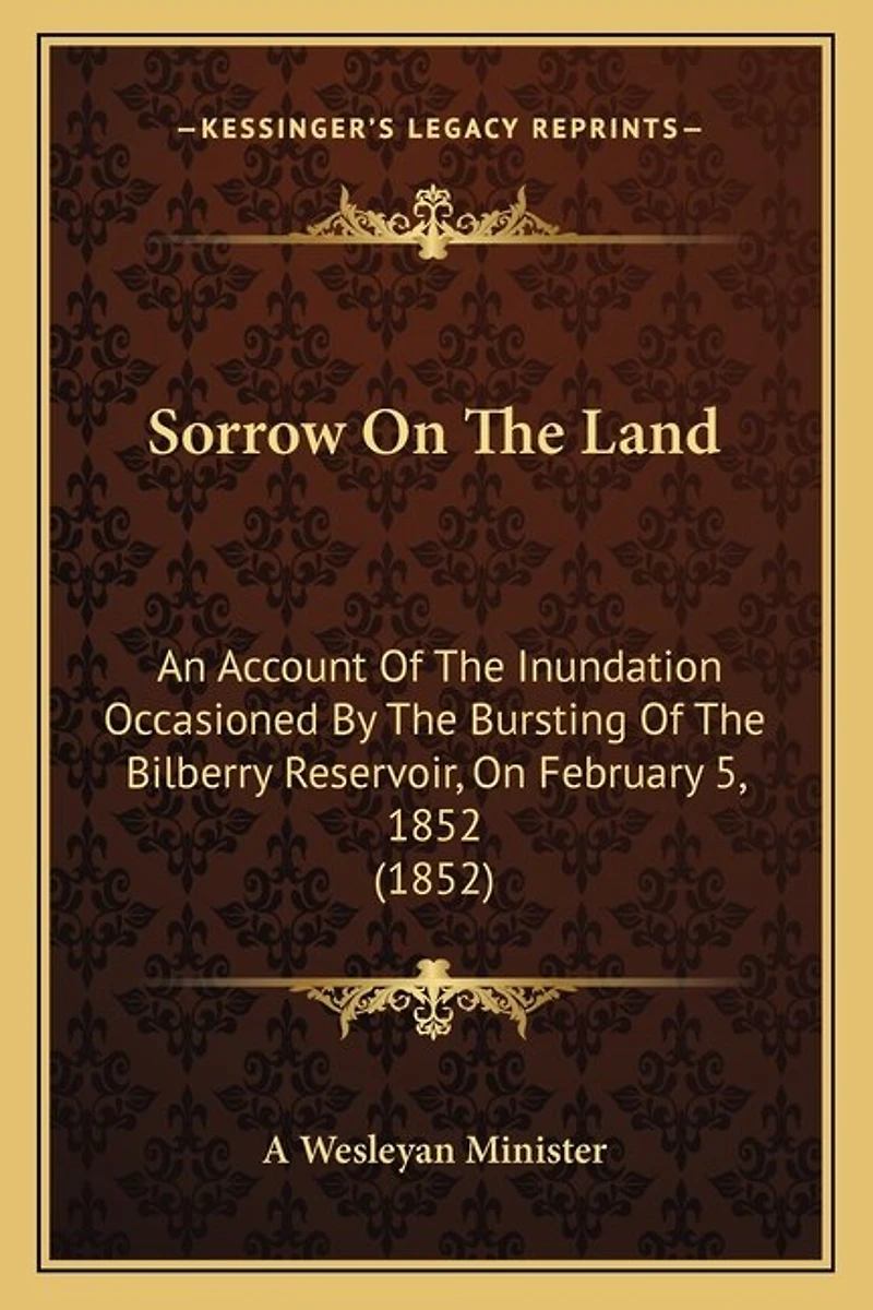 Sorrow On The Land: An Account Of The Inundation Occasioned By The Bursting Of The Bilberry Reservoir, On February 5, 1852 (1852)