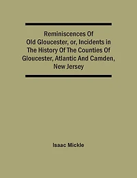Reminiscences Of Old Gloucester, Or, Incidents In The History Of The Counties Of Gloucester, Atlantic And Camden, New Jersey