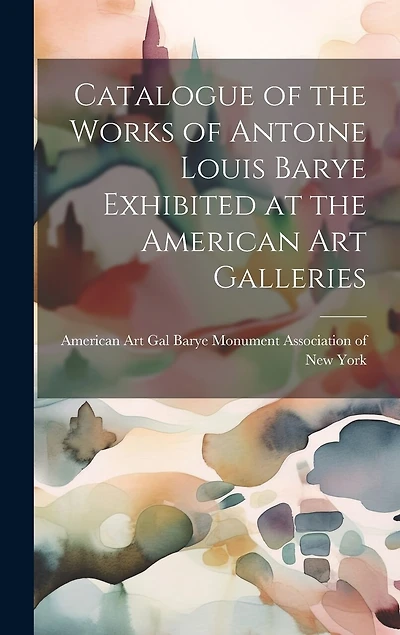 Catalogue of the Works of Antoine Louis Barye Exhibited at the American Art Galleries