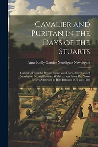 Cavalier and Puritan in the Days of the Stuarts; Compiled From the Private Papers and Diary of Sir Richard Newdigate, Second Baronet, With Extracts From ms. News-letters Addressed to him Between 1675 and 1689