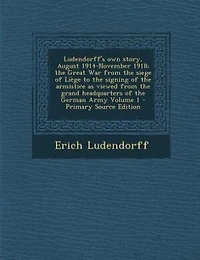 Ludendorff's own story, August 1914-November 1918; the Great War from the siege of Liège to the signing of the armistice as viewed from the grand headquarters of the German Army Volume 1
