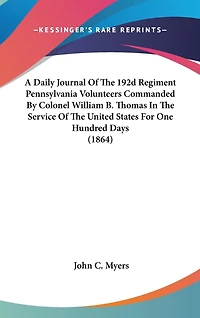 A Daily Journal Of The 192d Regiment Pennsylvania Volunteers Commanded By Colonel William B. Thomas In The Service Of The United States For One Hundred Days (1864)