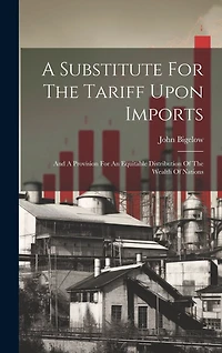 A Substitute For The Tariff Upon Imports: And A Provision For An Equitable Distribution Of The Wealth Of Nations
