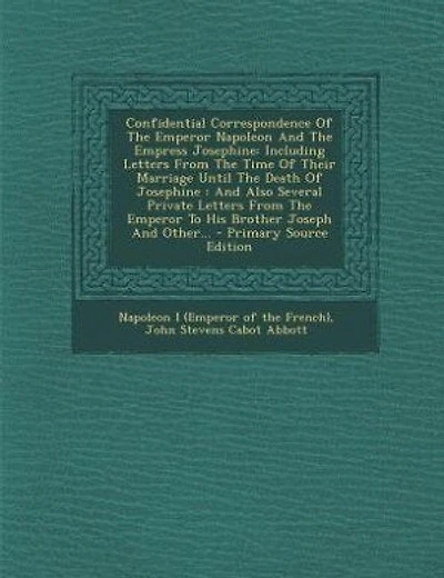 Confidential Correspondence Of The Emperor Napoleon And The Empress Josephine: Including Letters From The Time Of Their Marriage Until The Death Of Josephine : And Also Several P