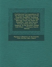 Confidential Correspondence Of The Emperor Napoleon And The Empress Josephine: Including Letters From The Time Of Their Marriage Until The Death Of Josephine : And Also Several P