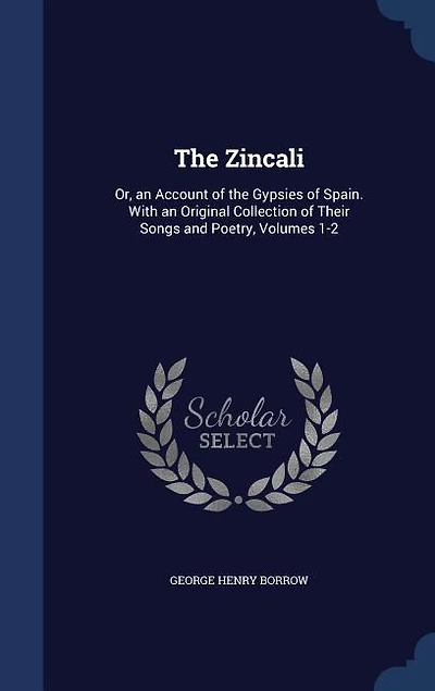the Zincali: Or, an Account of Gypsies Spain. With Original Collection Their Songs and Poetry, Volu