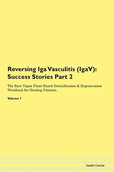 Reversing Iga Vasculitis (igav): Success Stories Part 2 The Raw Vegan Plant-based Detoxification & Regeneration Workbook For Healing