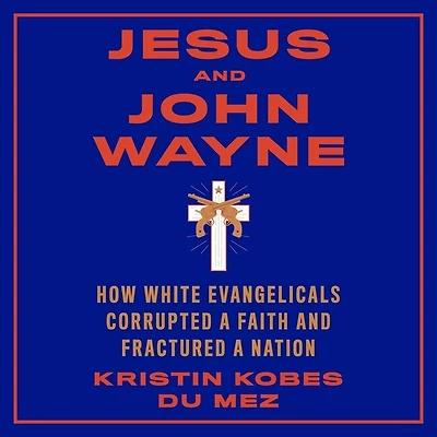 Jesus and John Wayne: How White Evangelicals Corrupted a Faith Fractured Nation
