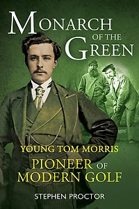 Monarch of the Green: Young Tom Morris: Pioneer Modern Golf