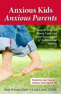 Anxious Kids, Parents: 7 Ways to Stop the Worry Cycle and Raise Courageous Independent Children