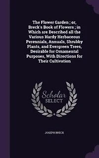 The Flower Garden ; or, Breck's Book of Flowers ; in Which are Described all the Various Hardy Herbaceous Perennials, Annuals, Shrubby Plants, and Evergreen Trees, Desirable for Ornamental Purposes, With Directions for Their Cultivation