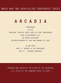 ARCADIA: Washington, D.C., 24 December 1941-14 January 1942 (World War II Inter-Allied Conferences series)