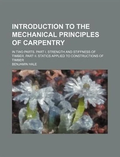 Introduction to the Mechanical Principles of Carpentry; In Two Parts. Part I. Strength and Stiffness of Timber. Part II. Statics Applied to Constructi