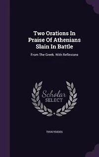 Two Orations Praise of Athenians Slain Battle. From the Greek. With Reflexions