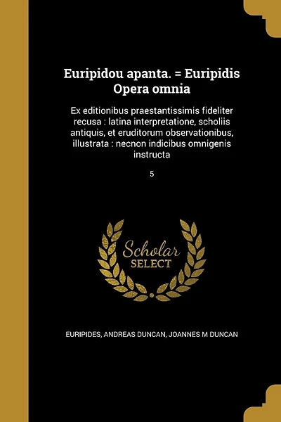 Euripidou apanta. = Euripidis Opera omnia: Ex editionibus praestantissimis fideliter recusa: latina interpretatione, scholiis antiquis, et eruditorum observationibus, illustrata: necnon indicibus omnigenis instructa; 5