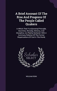 A Brief Account Of The Rise And Progress Of The People Called Quakers: In Which Their Fundamental Principle, Doctrines, Worship, Ministry, And Discipline, Are Plainly Dec