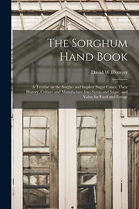 The Sorghum Hand Book: a Treatise on the Sorgho and Imphee Sugar Canes, Their History, Culture and Manufacture Into Syrup and Sugar, and Value for Food and Forage