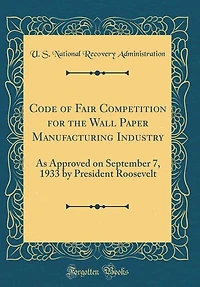 Code of Fair Competition for the Wall Paper Manufacturing Industry: As Approved on September 7, 1933 by President Roosevelt (Classic Reprint)