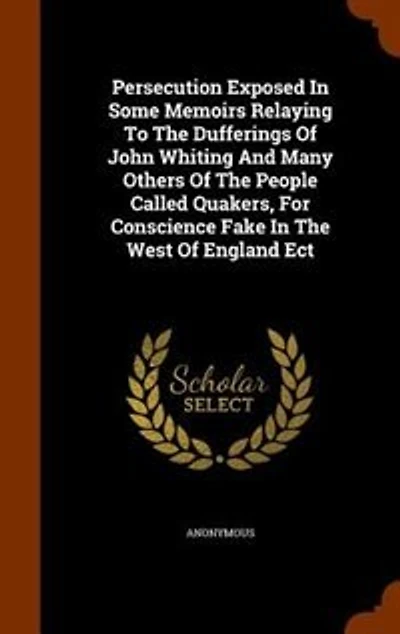 Persecution Exposed Some Memoirs Relaying To The Dufferings Of John Whiting And Many Others People Called Quakers, For Conscience Fake West England Ect