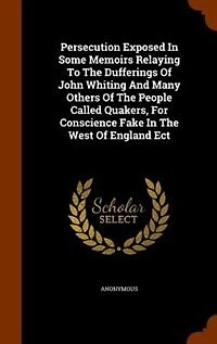 Persecution Exposed Some Memoirs Relaying To The Dufferings Of John Whiting And Many Others People Called Quakers, For Conscience Fake West England Ect