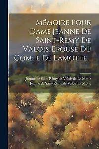 Mémoire Pour Dame Jeanne De Saint-remy De Valois, Epouse Du Comte De Lamotte...