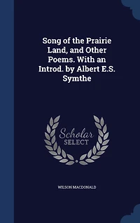 Song of the Prairie Land, and Other Poems. With an Introd. by Albert E.S. Symthe