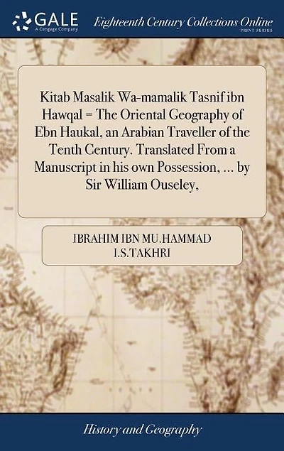Kitab Masalik Wa-mamalik Tasnif ibn Hawqal = the Oriental Geography of Ebn Haukal, an Arabian Traveller Tenth Century. Translated From a Manuscript his own Possession, ... by Sir William Ouseley,