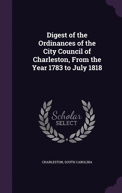 Digest of the Ordinances City Council Charleston, From Year 1783 to July 1818