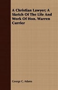 A Christian Lawyer. Sketch of the Life and Work Hon. Warren Currier