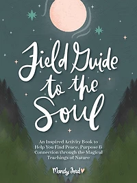 Field Guide to the Soul: An Inspired Activity Book to Help You Find Peace, Purpose & Connection Through the Magical Teachings of Nature