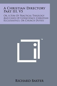 A Christian Directory Part III, V5: Or, a Sum of Practical Theology and Cases of Conscience; Christian Ecclesiastics, or Church Duties